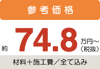 参考価格約74.8万円〜税抜(材料+施工費/全て込み)