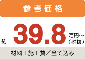 参考価格約39.8万円〜税抜(材料+施工費/全て込み)