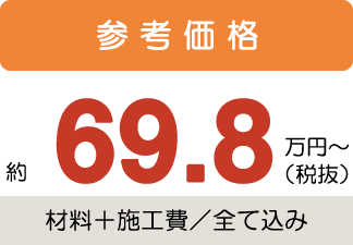 参考価格約69.8万円〜税抜(材料+施工費/全て込み)