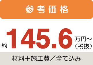 参考価格約145.6万円〜税抜(材料+施工費/全て込み)