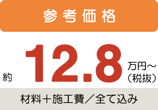 参考価格約12.8万円〜税抜(材料+施工費/全て込み)